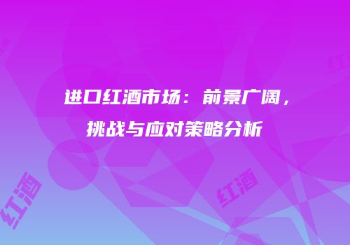 进口红酒市场：前景广阔，挑战与应对策略分析