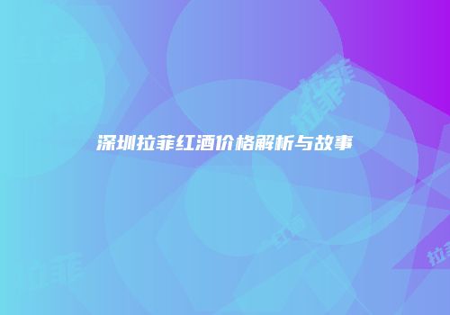 深圳拉菲红酒价格解析与故事