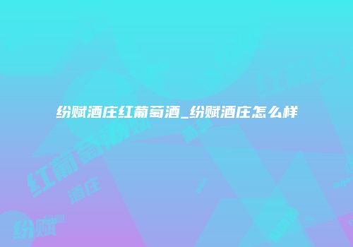 纷赋酒庄红葡萄酒_纷赋酒庄怎么样