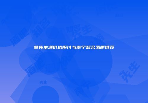 蜂先生酒价格探讨与南宁知名酒吧推荐
