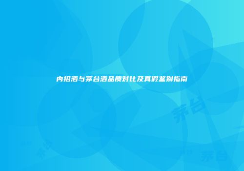 内招酒与茅台酒品质对比及真假鉴别指南
