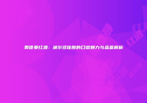 奥德曼红酒：波尔多佳酿的口感魅力与品鉴解析
