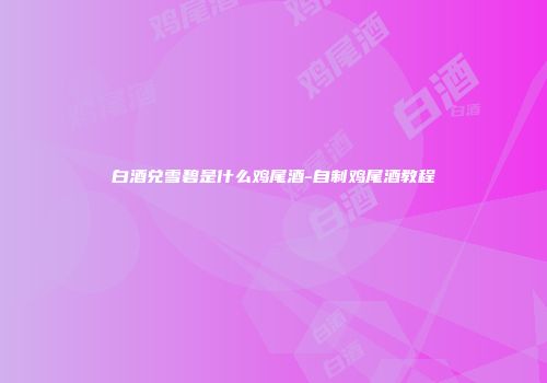 白酒兑雪碧是什么鸡尾酒-自制鸡尾酒教程