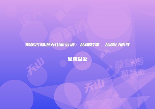 揭秘吉林通天山葡萄酒：品牌故事、品质口感与健康益处