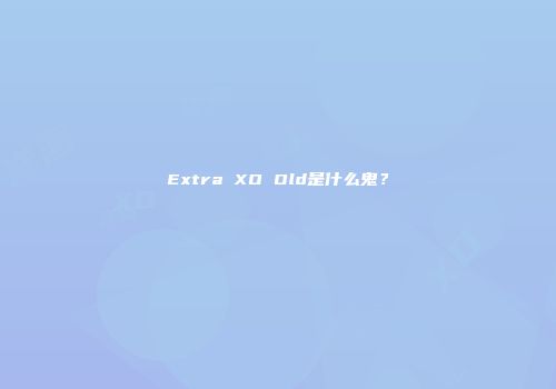 Extra XO Old是什么鬼？