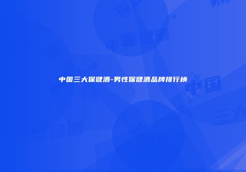中国三大保健酒-男性保健酒品牌排行榜