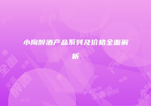 小陶醉酒产品系列及价格全面解析