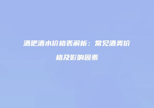 酒吧酒水价格表解析：常见酒类价格及影响因素