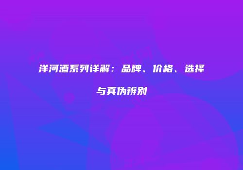 洋河酒系列详解：品牌、价格、选择与真伪辨别