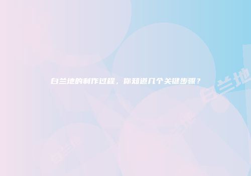 白兰地的制作过程，你知道几个关键步骤？