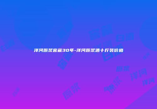 洋河原浆窖藏30年-洋河原浆酒十斤装价格