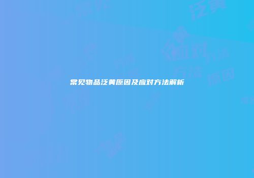 常见物品泛黄原因及应对方法解析