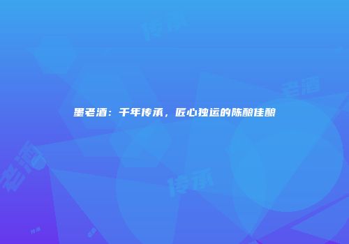 墨老酒：千年传承，匠心独运的陈酿佳酿