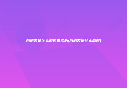 白酒苦是什么原因造成的(白酒苦是什么原因)