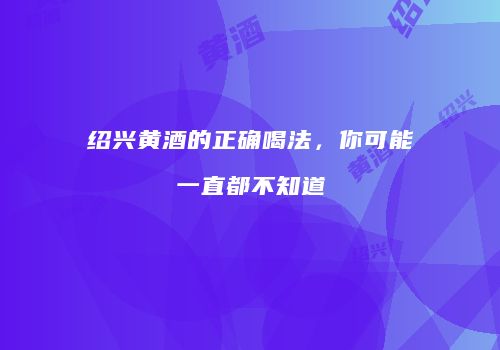 绍兴黄酒的正确喝法，你可能一直都不知道