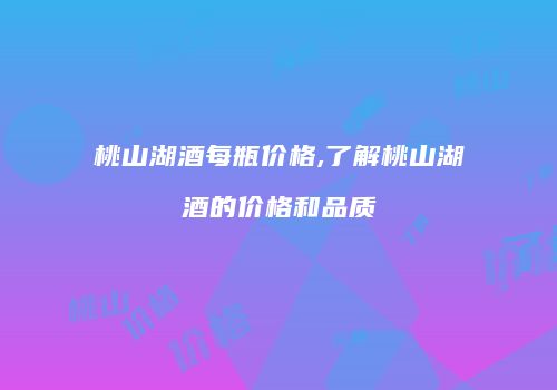 桃山湖酒每瓶价格,了解桃山湖酒的价格和品质