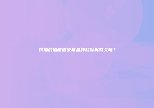 啤酒的酒精度数与品牌和种类有关吗？