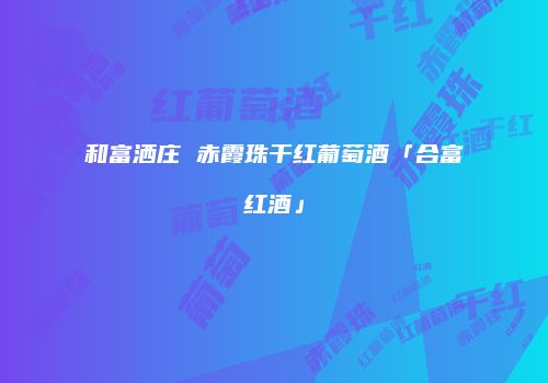 和富洒庄 赤霞珠干红葡萄酒「合富红酒」