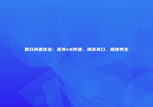夏日消暑佳选：超爽v8啤酒，清凉爽口，健康养生