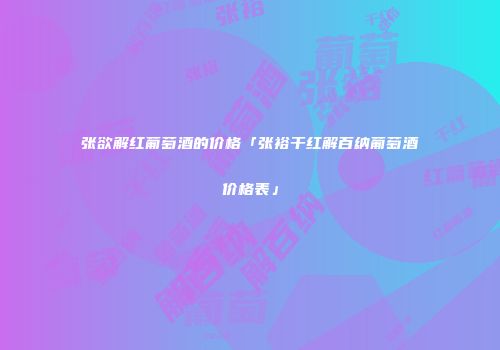 张欲解红葡萄酒的价格「张裕干红解百纳葡萄酒价格表」