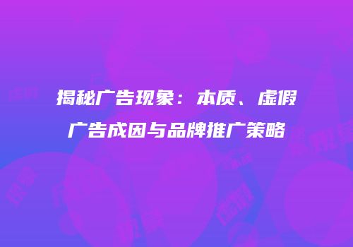 揭秘广告现象：本质、虚假广告成因与品牌推广策略