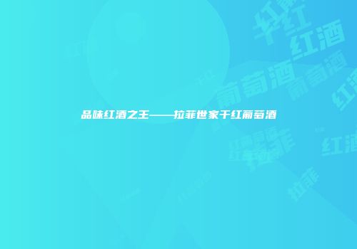 品味红酒之王——拉菲世家干红葡萄酒