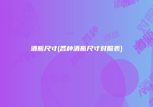 酒瓶尺寸(各种酒瓶尺寸对照表)