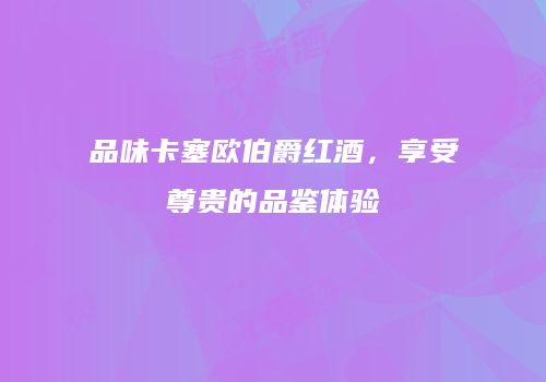 品味卡塞欧伯爵红酒，享受尊贵的品鉴体验