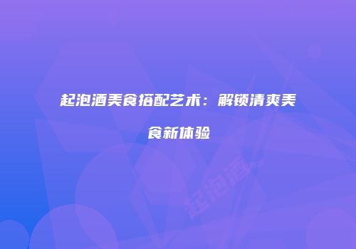 起泡酒美食搭配艺术：解锁清爽美食新体验