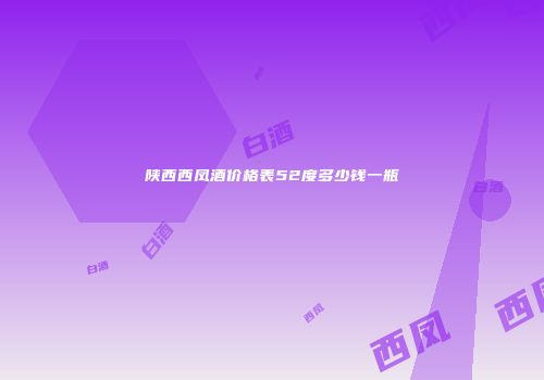 陕西西凤酒价格表52度多少钱一瓶