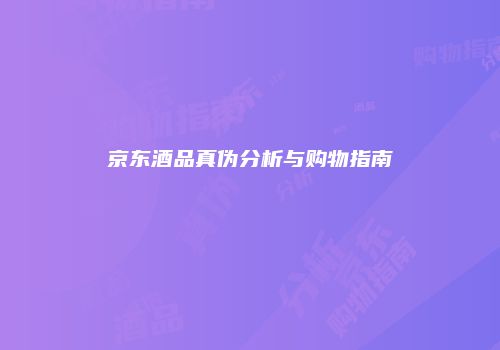 京东酒品真伪分析与购物指南