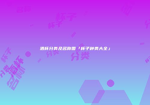 酒杯分类及名称图「杯子种类大全」