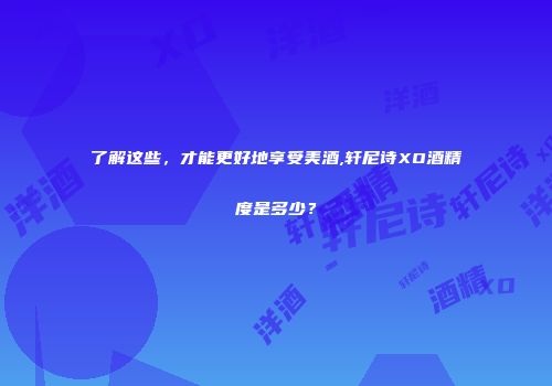 了解这些，才能更好地享受美酒,轩尼诗XO酒精度是多少？