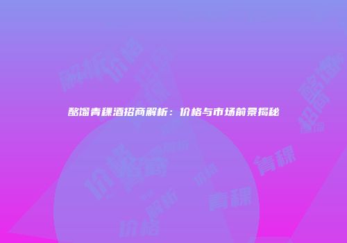 酩馏青稞酒招商解析：价格与市场前景揭秘