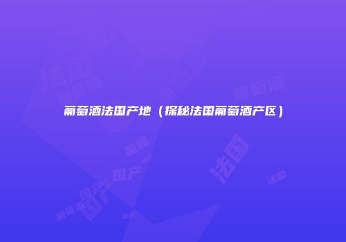 葡萄酒法国产地（探秘法国葡萄酒产区）