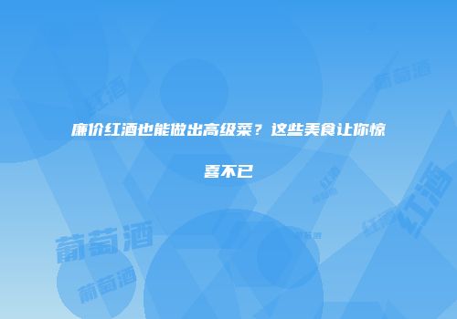 廉价红酒也能做出高级菜？这些美食让你惊喜不已