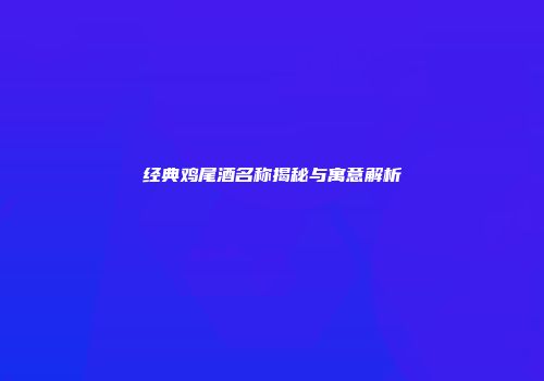 经典鸡尾酒名称揭秘与寓意解析