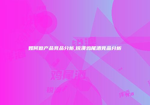 如何做产品竞品分析,锐澳鸡尾酒竞品分析