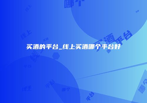 买酒的平台_线上买酒哪个平台好