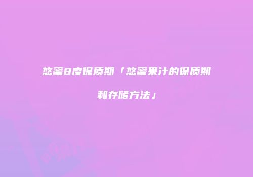 悠蜜8度保质期「悠蜜果汁的保质期和存储方法」