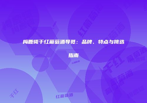 梅鹿辄干红葡萄酒导览：品牌、特点与挑选指南