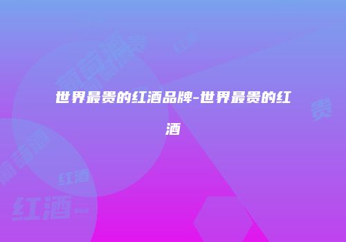 世界最贵的红酒品牌-世界最贵的红酒