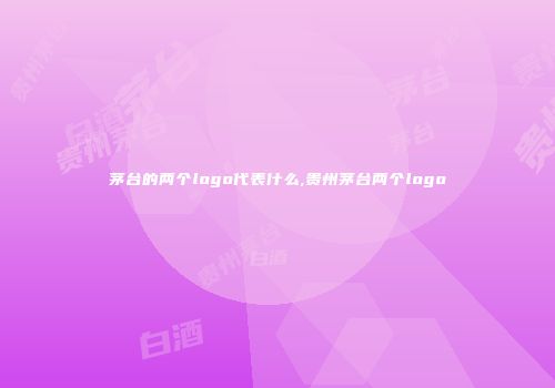 茅台的两个logo代表什么,贵州茅台两个logo