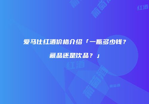 爱马仕红酒价格介绍「一瓶多少钱？藏品还是饮品？」