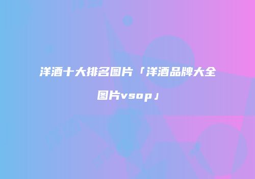 洋酒十大排名图片「洋酒品牌大全图片vsop」