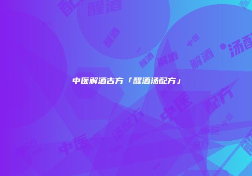 中医解酒古方「醒酒汤配方」
