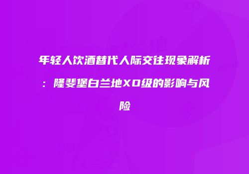 年轻人饮酒替代人际交往现象解析：隆斐堡白兰地XO级的影响与风险