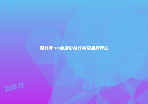 冠群芳38度酒价格分析及品质评估