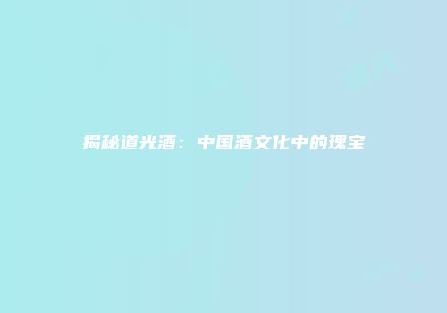 揭秘道光酒：中国酒文化中的瑰宝