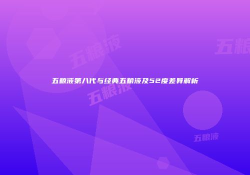 五粮液第八代与经典五粮液及52度差异解析